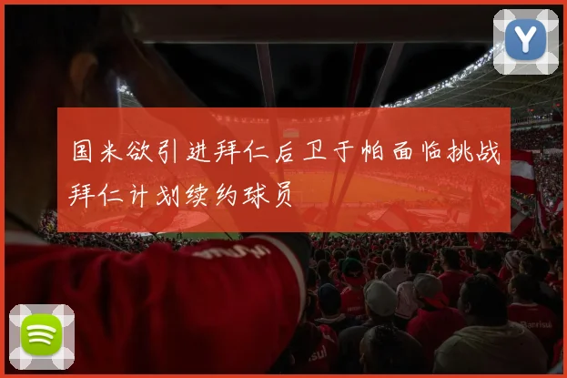 国米欲引进拜仁后卫于帕面临挑战拜仁计划续约球员