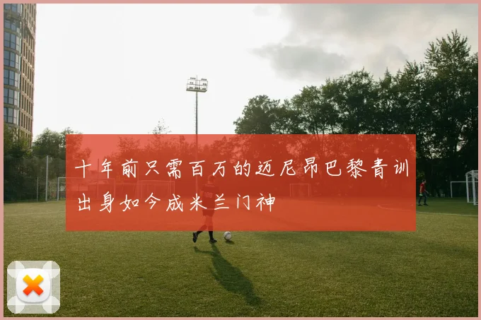 十年前只需百万的迈尼昂巴黎青训出身如今成米兰门神