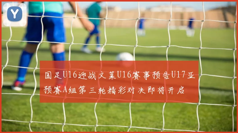 国足U16迎战文莱U16赛事预告U17亚预赛A组第三轮精彩对决即将开启