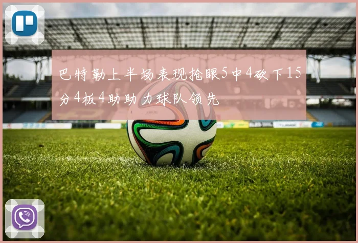 巴特勒上半场表现抢眼5中4砍下15分4板4助助力球队领先