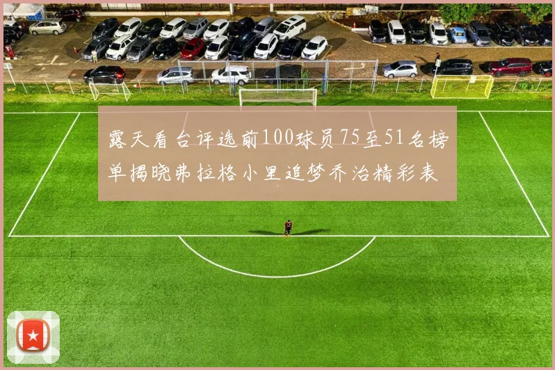 露天看台评选前100球员75至51名榜单揭晓弗拉格小里追梦乔治精彩表现