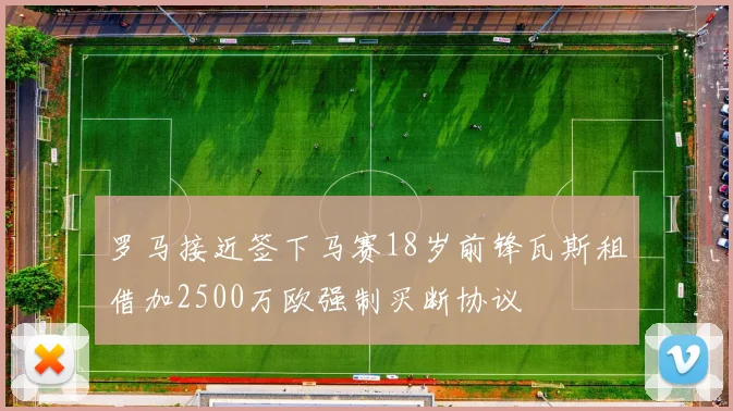 罗马接近签下马赛18岁前锋瓦斯租借加2500万欧强制买断协议