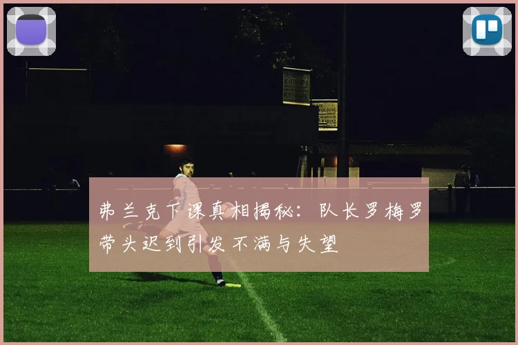弗兰克下课真相揭秘：队长罗梅罗带头迟到引发不满与失望