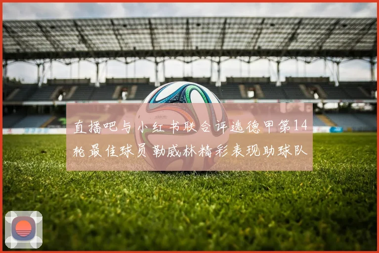 直播吧与小红书联合评选德甲第14轮最佳球员勒威林精彩表现助球队获胜